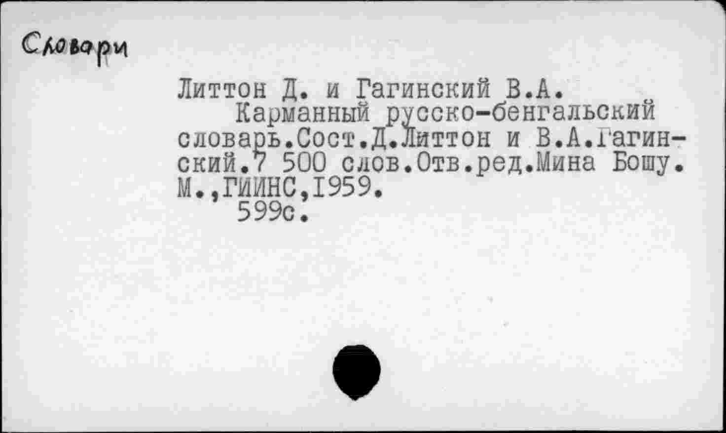 ﻿Словари
Литтон Д. и Гагинский В.А.
Карманный русско-бенгальский словарь.Сост.Д.Литтон и В.А.Гагин ский.7 500 слов.Отв.ред.Мина Бошу М.,ГИИНС,1959.
599с.